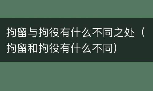 拘留与拘役有什么不同之处（拘留和拘役有什么不同）