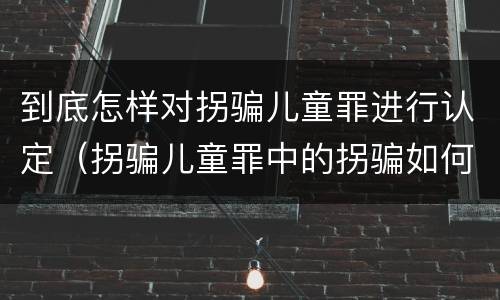 到底怎样对拐骗儿童罪进行认定（拐骗儿童罪中的拐骗如何认定）