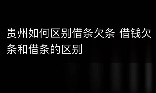 贵州如何区别借条欠条 借钱欠条和借条的区别