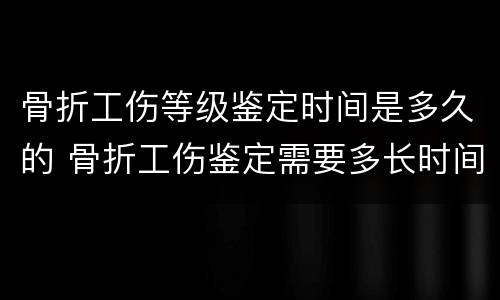 骨折工伤等级鉴定时间是多久的 骨折工伤鉴定需要多长时间