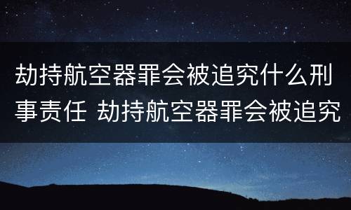 劫持航空器罪会被追究什么刑事责任 劫持航空器罪会被追究什么刑事责任