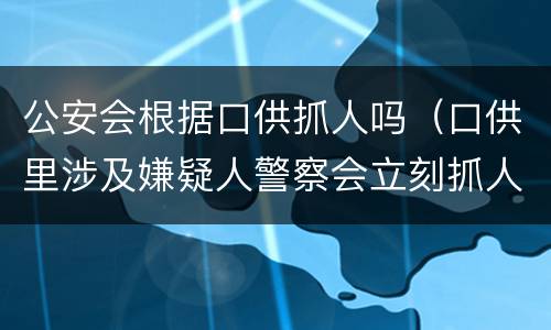公安会根据口供抓人吗（口供里涉及嫌疑人警察会立刻抓人吗）