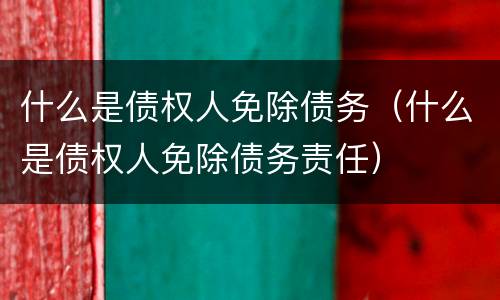 什么是债权人免除债务（什么是债权人免除债务责任）