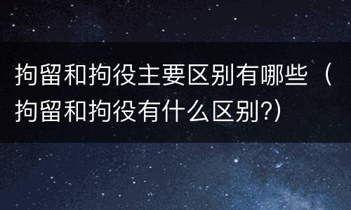 拘留和拘役主要区别有哪些（拘留和拘役有什么区别?）