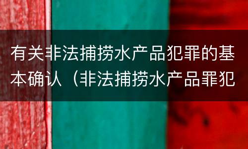 有关非法捕捞水产品犯罪的基本确认（非法捕捞水产品罪犯罪构成）
