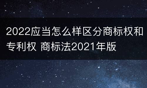 2022应当怎么样区分商标权和专利权 商标法2021年版