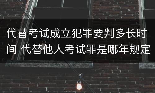 代替考试成立犯罪要判多长时间 代替他人考试罪是哪年规定