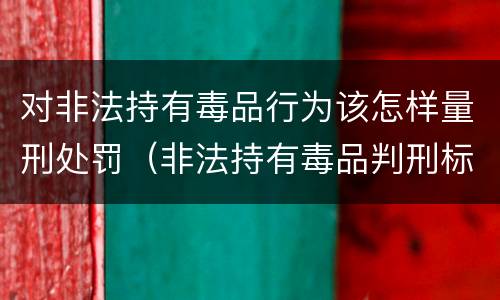 对非法持有毒品行为该怎样量刑处罚（非法持有毒品判刑标准）