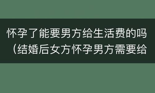 怀孕了能要男方给生活费的吗（结婚后女方怀孕男方需要给生活费吗）