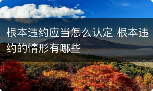 根本违约应当怎么认定 根本违约的情形有哪些