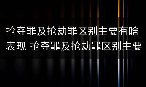 抢夺罪及抢劫罪区别主要有啥表现 抢夺罪及抢劫罪区别主要有啥表现和特征