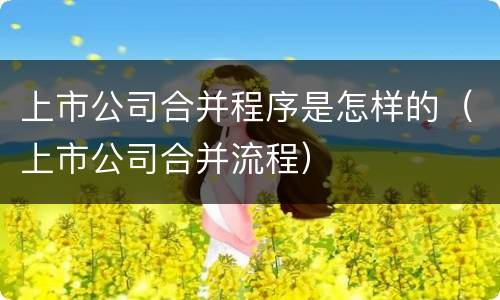 上市公司合并程序是怎样的（上市公司合并流程）