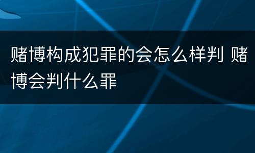 赌博构成犯罪的会怎么样判 赌博会判什么罪