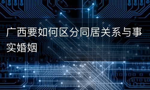 广西要如何区分同居关系与事实婚姻