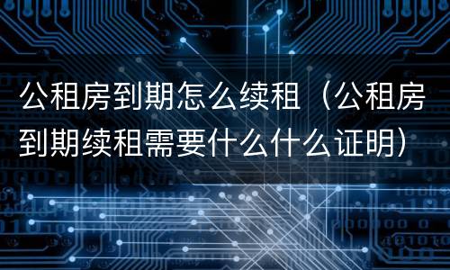 公租房到期怎么续租（公租房到期续租需要什么什么证明）