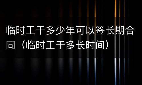 临时工干多少年可以签长期合同（临时工干多长时间）