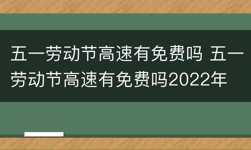 五一劳动节高速有免费吗 五一劳动节高速有免费吗2022年
