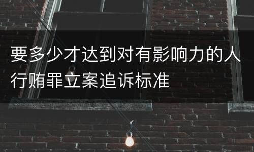 要多少才达到对有影响力的人行贿罪立案追诉标准