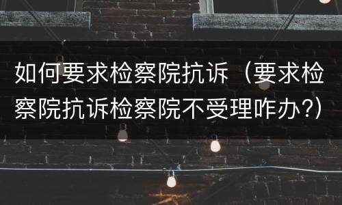 如何要求检察院抗诉（要求检察院抗诉检察院不受理咋办?）