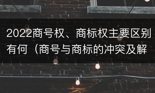 2022商号权、商标权主要区别有何（商号与商标的冲突及解决措施）