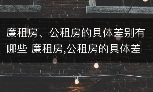廉租房、公租房的具体差别有哪些 廉租房,公租房的具体差别有哪些呢