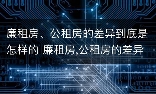 廉租房、公租房的差异到底是怎样的 廉租房,公租房的差异到底是怎样的呢