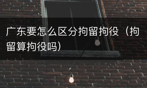 广东要怎么区分拘留拘役（拘留算拘役吗）
