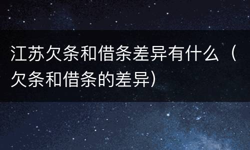 江苏欠条和借条差异有什么（欠条和借条的差异）