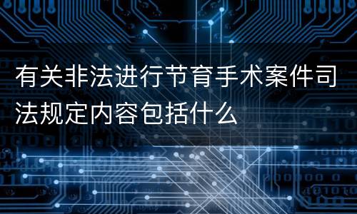 有关非法进行节育手术案件司法规定内容包括什么