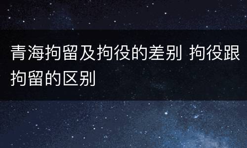青海拘留及拘役的差别 拘役跟拘留的区别