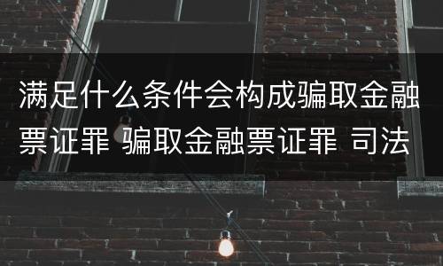满足什么条件会构成骗取金融票证罪 骗取金融票证罪 司法解释