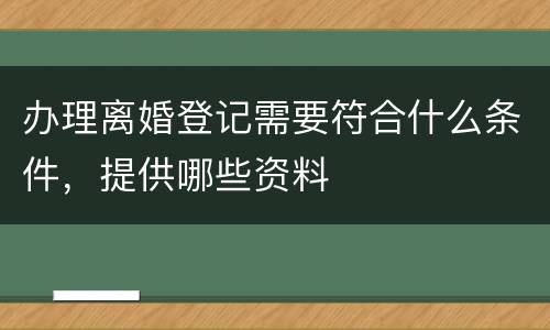 办理离婚登记需要符合什么条件，提供哪些资料