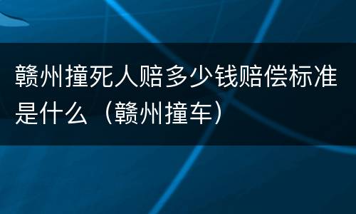 赣州撞死人赔多少钱赔偿标准是什么（赣州撞车）