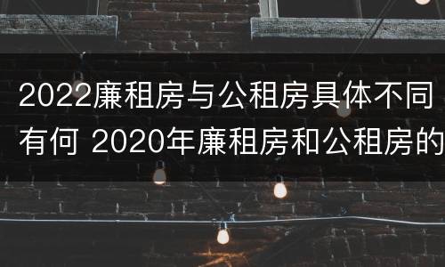 2022廉租房与公租房具体不同有何 2020年廉租房和公租房的区别