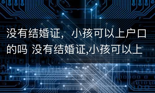 没有结婚证，小孩可以上户口的吗 没有结婚证,小孩可以上户口的吗现在
