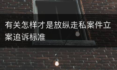 有关怎样才是放纵走私案件立案追诉标准