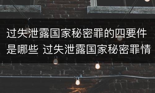 过失泄露国家秘密罪的四要件是哪些 过失泄露国家秘密罪情节严重