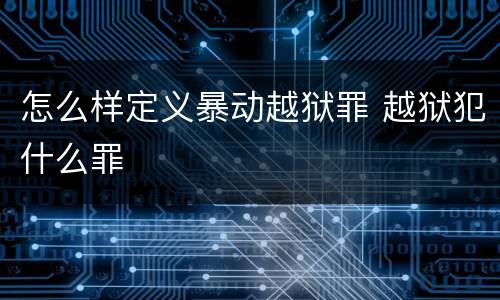 怎么样定义暴动越狱罪 越狱犯什么罪