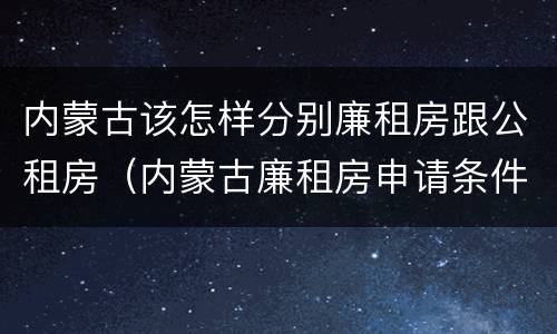 内蒙古该怎样分别廉租房跟公租房（内蒙古廉租房申请条件2019）