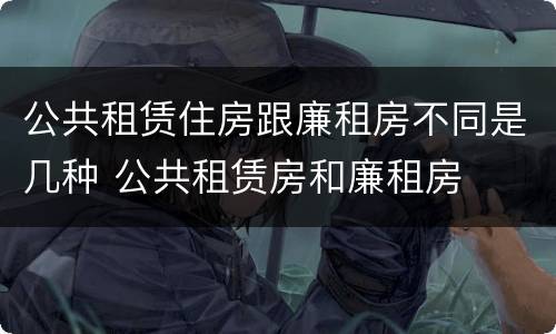 公共租赁住房跟廉租房不同是几种 公共租赁房和廉租房