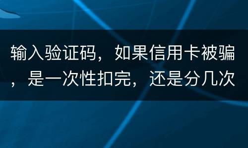 输入验证码，如果信用卡被骗，是一次性扣完，还是分几次扣
