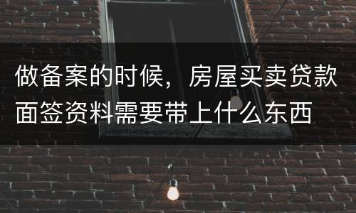 做备案的时候，房屋买卖贷款面签资料需要带上什么东西
