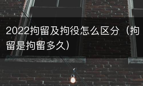 2022拘留及拘役怎么区分（拘留是拘留多久）