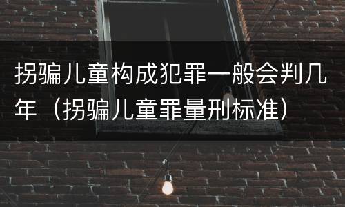 拐骗儿童构成犯罪一般会判几年（拐骗儿童罪量刑标准）