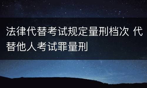 法律代替考试规定量刑档次 代替他人考试罪量刑