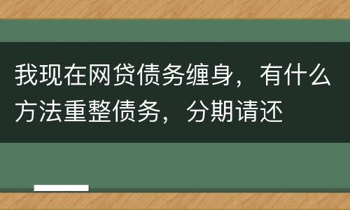 我现在网贷债务缠身，有什么方法重整债务，分期请还