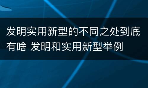发明实用新型的不同之处到底有啥 发明和实用新型举例
