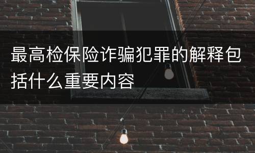 最高检保险诈骗犯罪的解释包括什么重要内容