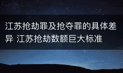 江苏抢劫罪及抢夺罪的具体差异 江苏抢劫数额巨大标准