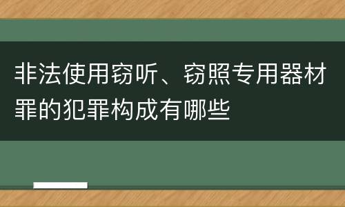 非法使用窃听、窃照专用器材罪的犯罪构成有哪些